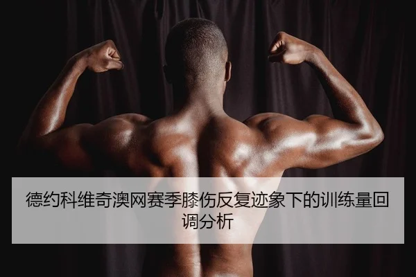 德约科维奇澳网赛季膝伤反复迹象下的训练量回调分析